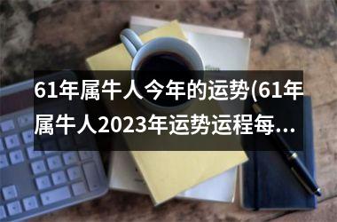 <h3>61年属牛人今年的运势(61年属牛人2025年运势运程每月运程)