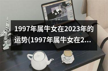 1997年属牛女在2023年的运势(1997年属牛女在2023年能脱单吗)