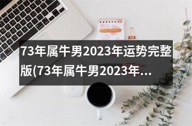 73年属牛男2023年运势完整版(73年属牛男2023年运势运程每月运程详解)