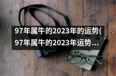 97年属牛的2023年的运势(97年属牛的2023年运势怎么样)