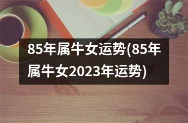 <h3>85年属牛女运势(85年属牛女2025年运势)