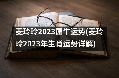 麦玲玲2023属牛运势(麦玲玲2023年生肖运势详解)