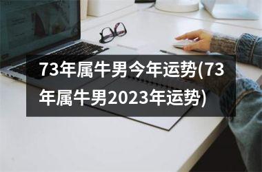 73年属牛男今年运势(73年属牛男2023年运势)