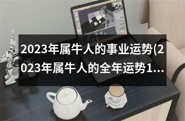 2023年属牛人的事业运势(2023年属牛人的全年运势1985出生)