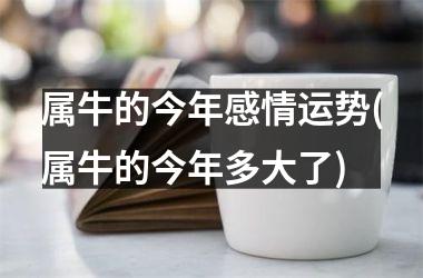 <h3>属牛的今年感情运势(属牛的今年多大了)