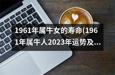 <h3>1961年属牛女的寿命(1961年属牛人2025年运势及运程)