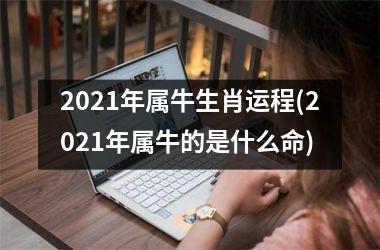 2021年属牛生肖运程(2021年属牛的是什么命)