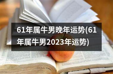 61年属牛男晚年运势(61年属牛男2023年运势)