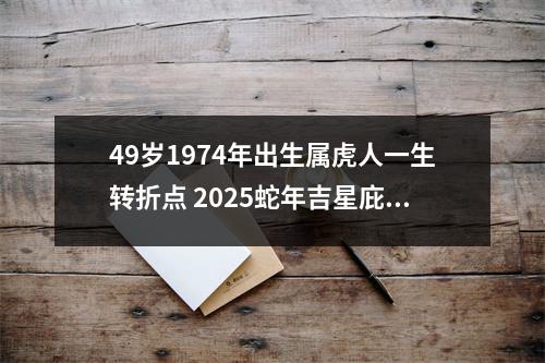 <h3>49岁1974年出生属虎人一生转折点2025蛇年吉星庇护