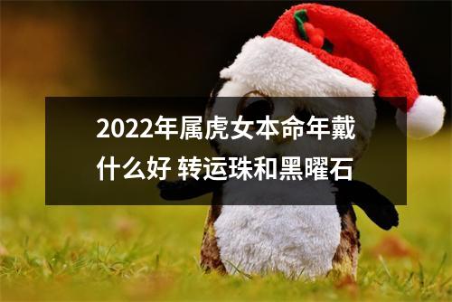 <h3>2025年属虎女本命年戴什么好转运珠和黑曜石
