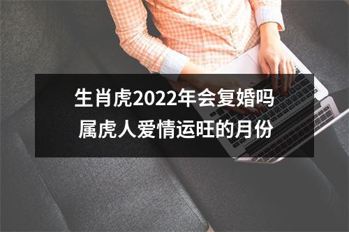 生肖虎2025年会复婚吗属虎人爱情运旺的月份