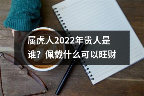 <h3>属虎人2025年贵人是谁？佩戴什么可以旺财