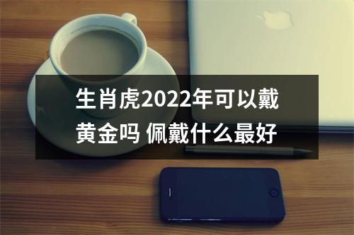 <h3>生肖虎2025年可以戴黄金吗佩戴什么好