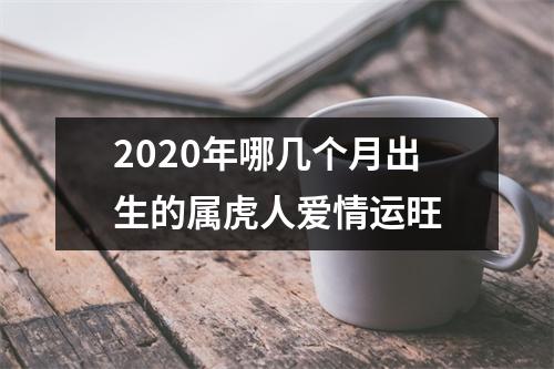 <h3>2025年哪几个月出生的属虎人爱情运旺
