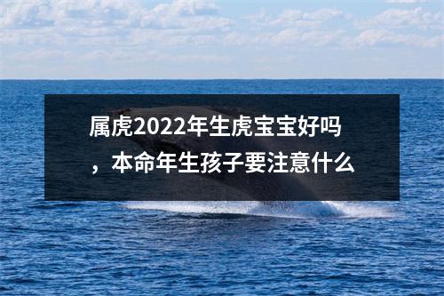 <h3>属虎2025年生虎宝宝好吗，本命年生孩子要注意什么
