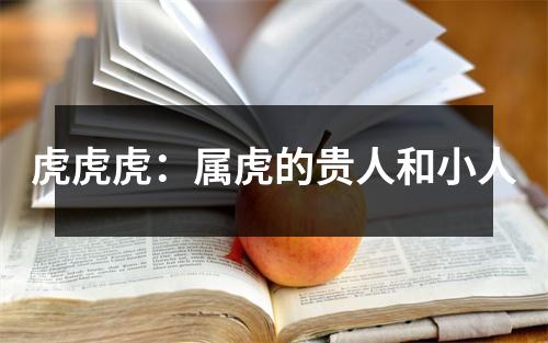 <h3>虎虎虎：属虎的贵人和小人