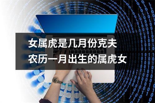 <h3>女属虎是几月份克夫农历一月出生的属虎女