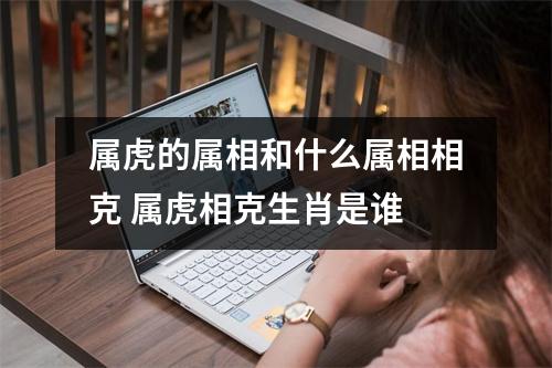 <h3>属虎的属相和什么属相相克属虎相克生肖是谁