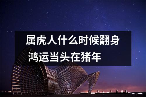 <h3>属虎人什么时候翻身鸿运当头在猪年