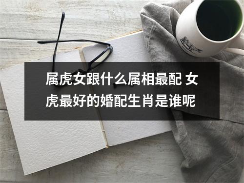 <h3>属虎女跟什么属相配女虎好的婚配生肖是谁呢