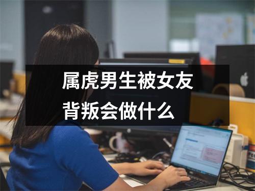 <h3>属虎男生被女友背叛会做什么