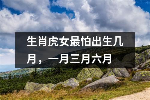 <h3>生肖虎女怕出生几月，一月三月六月