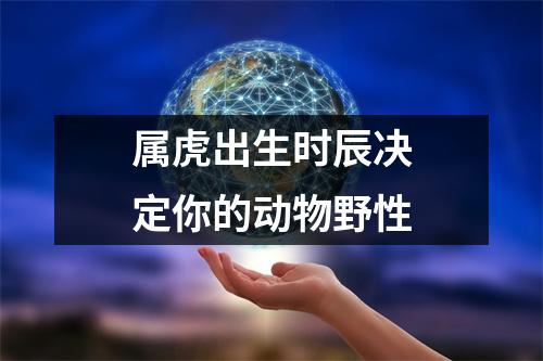 <h3>属虎出生时辰决定你的动物野性