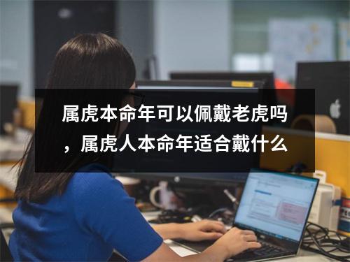<h3>属虎本命年可以佩戴老虎吗，属虎人本命年适合戴什么