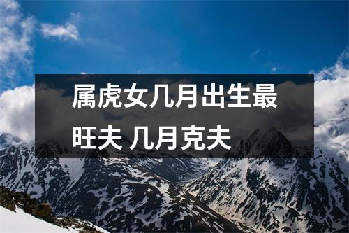 <h3>属虎女几月出生旺夫几月克夫