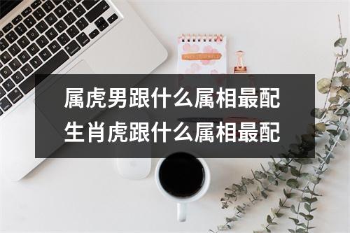 <h3>属虎男跟什么属相配生肖虎跟什么属相配