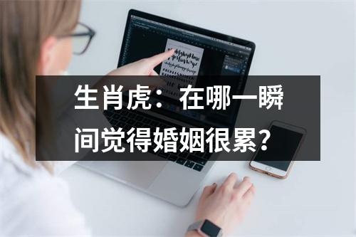 <h3>生肖虎：在哪一瞬间觉得婚姻很累？