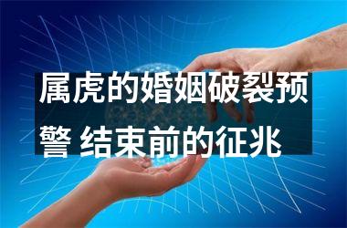 <h3>属虎的婚姻破裂预警 结束前的征兆
