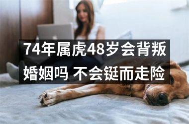 74年属虎48岁会背叛婚姻吗 不会铤而走险