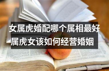 <h3>女属虎婚配哪个属相好 属虎女该如何经营婚姻