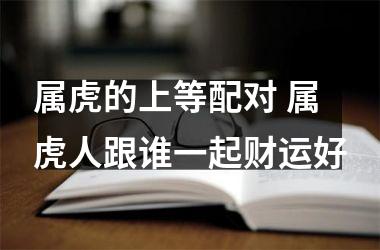 属虎的上等配对 属虎人跟谁一起财运好