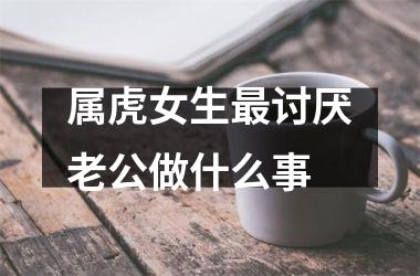 <h3>属虎女生讨厌老公做什么事