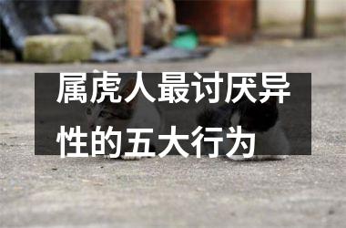属虎人讨厌异性的五大行为