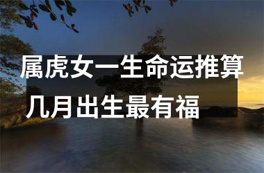 <h3>属虎女一生命运推算 几月出生有福