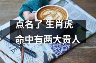 <h3>点名了 生肖虎命中有两大贵人