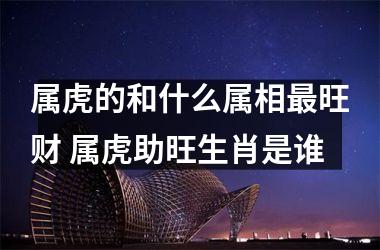 属虎的和什么属相旺财 属虎助旺生肖是谁