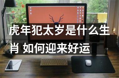 <h3>虎年犯太岁是什么生肖 如何迎来好运