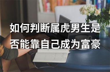 <h3>如何判断属虎男生是否能靠自己成为富豪