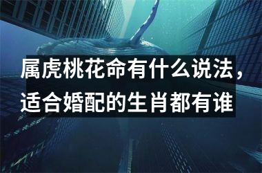 <h3>属虎桃花命有什么说法，适合婚配的生肖都有谁