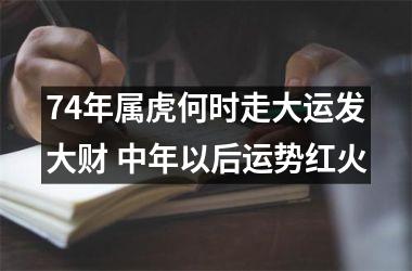 74年属虎何时走大运发大财 中年以后运势红火
