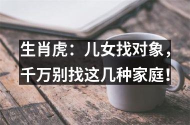 <h3>生肖虎：儿女找对象，千万别找这几种家庭！