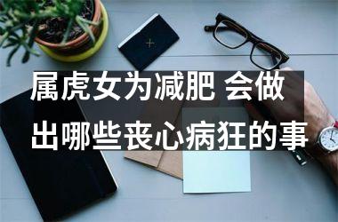 <h3>属虎女为减肥 会做出哪些丧心病狂的事