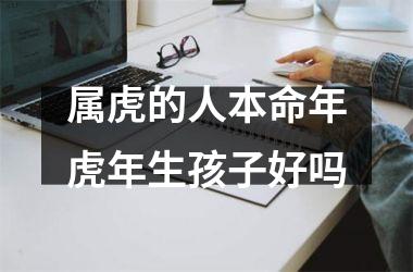 <h3>属虎的人本命年虎年生孩子好吗