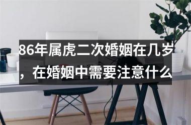 86年属虎二次婚姻在几岁，在婚姻中需要注意什么