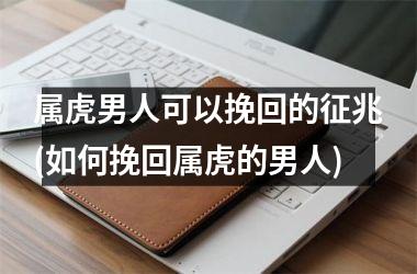 <h3>属虎男人可以挽回的征兆(如何挽回属虎的男人)