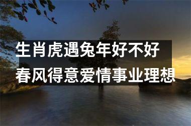 生肖虎遇兔年好不好 春风得意爱情事业理想